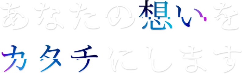 あなたの想いをカタチにします